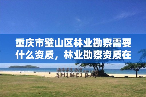 重庆市璧山区林业勘察需要什么资质，林业勘察资质在哪里申请