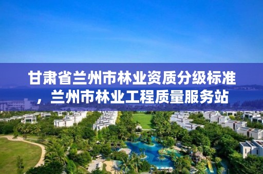 甘肃省兰州市林业资质分级标准，兰州市林业工程质量服务站