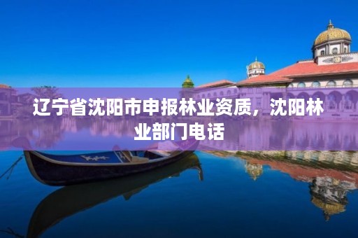 辽宁省沈阳市申报林业资质，沈阳林业部门电话