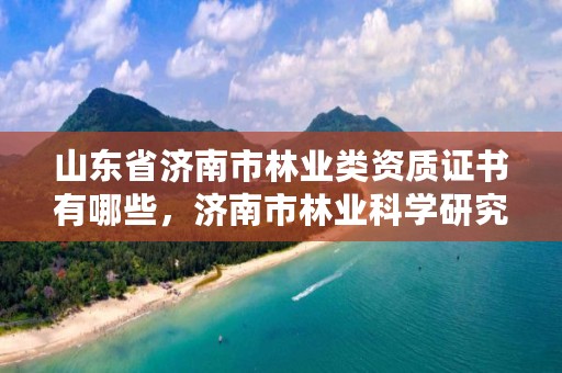 山东省济南市林业类资质证书有哪些，济南市林业科学研究院