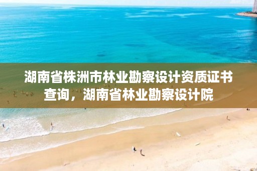 湖南省株洲市林业勘察设计资质证书查询，湖南省林业勘察设计院