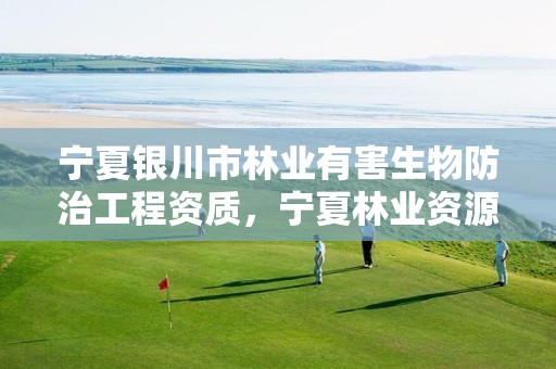 宁夏银川市林业有害生物防治工程资质，宁夏林业资源