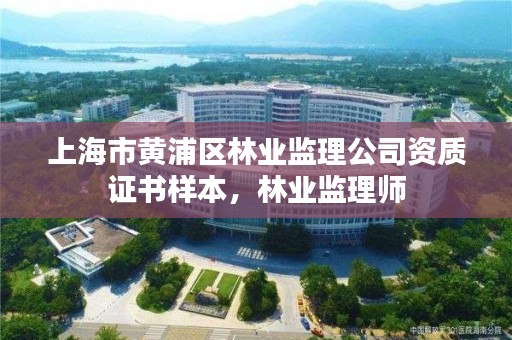 上海市黄浦区林业监理公司资质证书样本，林业监理师