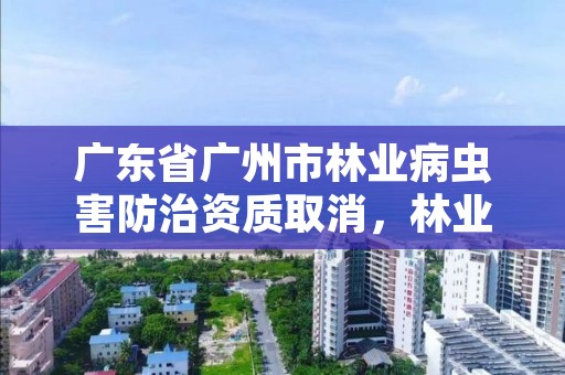 广东省广州市林业病虫害防治资质取消，林业病虫害防治公司注册