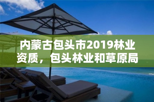内蒙古包头市2019林业资质，包头林业和草原局官网