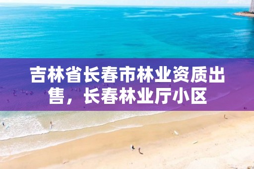 吉林省长春市林业资质出售，长春林业厅小区