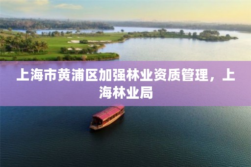 上海市黄浦区加强林业资质管理，上海林业局