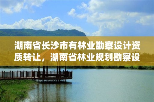 湖南省长沙市有林业勘察设计资质转让，湖南省林业规划勘察设计总院