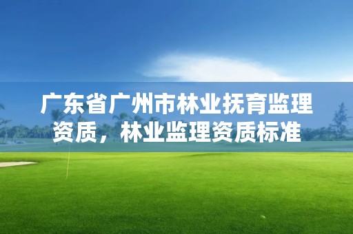 广东省广州市林业抚育监理资质，林业监理资质标准