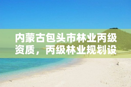 内蒙古包头市林业丙级资质，丙级林业规划设计资质