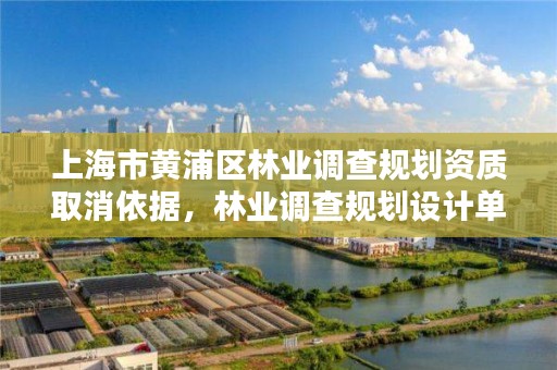 上海市黄浦区林业调查规划资质取消依据，林业调查规划设计单位资格认证管理办法