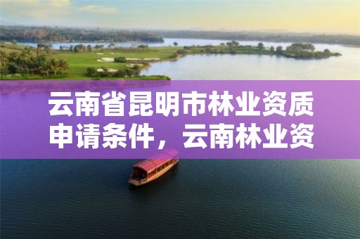 云南省昆明市林业资质申请条件，云南林业资质代办公司