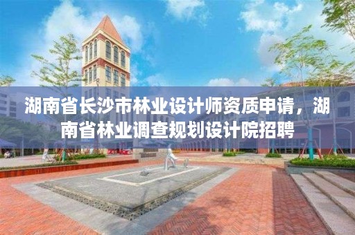湖南省长沙市林业设计师资质申请，湖南省林业调查规划设计院招聘