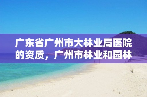 广东省广州市大林业局医院的资质，广州市林业和园林局电话号码