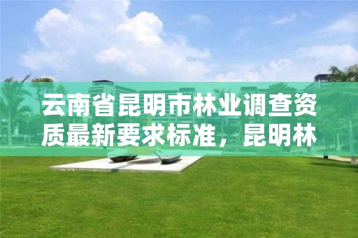 云南省昆明市林业调查资质最新要求标准，昆明林业调查规划设计院