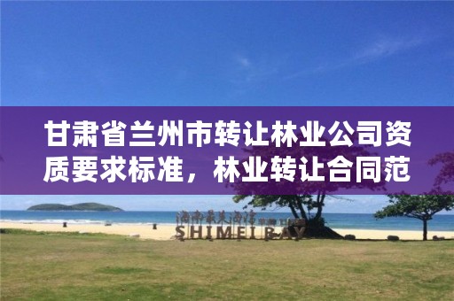 甘肃省兰州市转让林业公司资质要求标准，林业转让合同范本