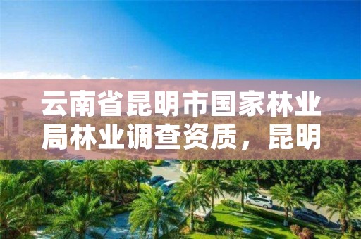 云南省昆明市国家林业局林业调查资质，昆明林业厅