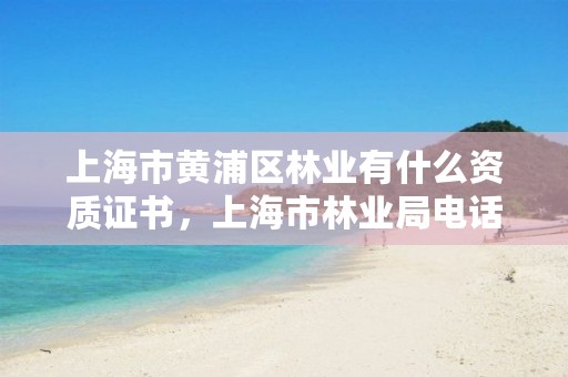 上海市黄浦区林业有什么资质证书，上海市林业局电话号码