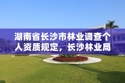湖南省长沙市林业调查个人资质规定，长沙林业局电话是多少