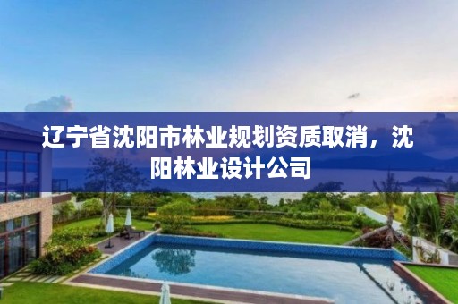 辽宁省沈阳市林业规划资质取消,沈阳林业设计公司