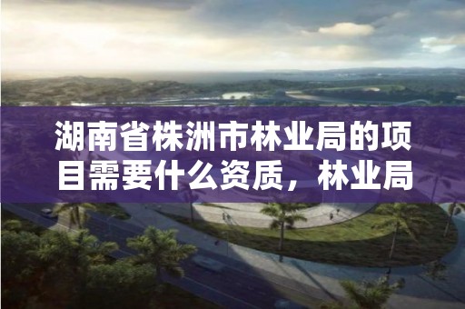 湖南省株洲市林业局的项目需要什么资质，林业局需要什么证书