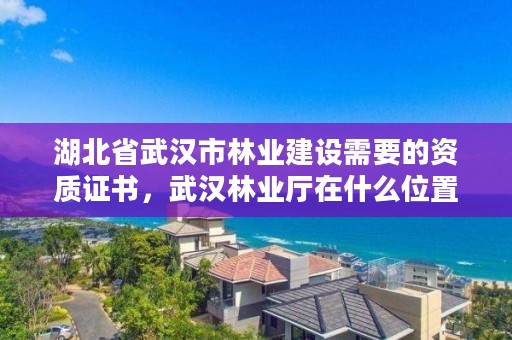 湖北省武汉市林业建设需要的资质证书，武汉林业厅在什么位置