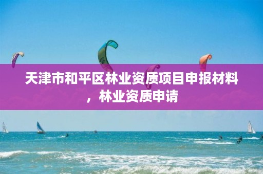 天津市和平区林业资质项目申报材料，林业资质申请