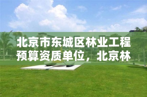 北京市东城区林业工程预算资质单位，北京林业局咨询
