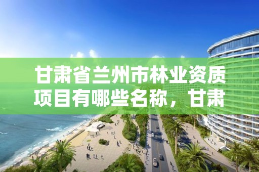 甘肃省兰州市林业资质项目有哪些名称，甘肃省兰州市林业资质项目有哪些名称呢