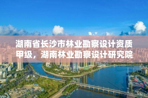湖南省长沙市林业勘察设计资质甲级，湖南林业勘察设计研究院