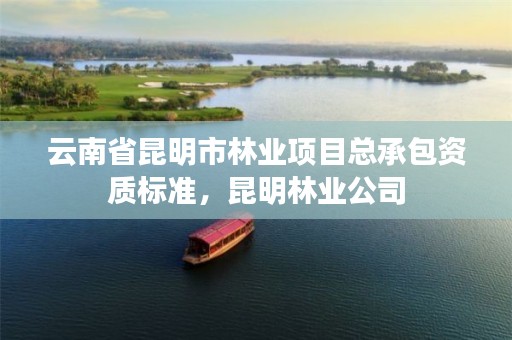 云南省昆明市林业项目总承包资质标准，昆明林业公司