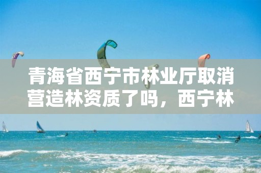 青海省西宁市林业厅取消营造林资质了吗，西宁林草局地址