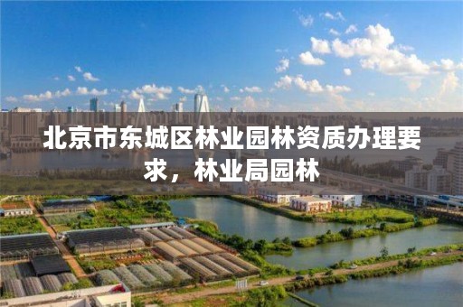 北京市东城区林业园林资质办理要求，林业局园林
