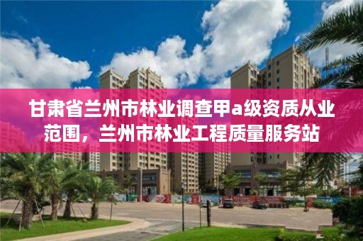 甘肃省兰州市林业调查甲a级资质从业范围，兰州市林业工程质量服务站