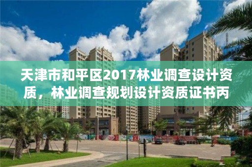 天津市和平区2017林业调查设计资质，林业调查规划设计资质证书丙级