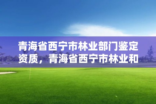 青海省西宁市林业部门鉴定资质，青海省西宁市林业和草原局