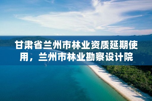 甘肃省兰州市林业资质延期使用，兰州市林业勘察设计院