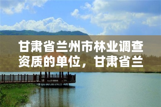 甘肃省兰州市林业调查资质的单位，甘肃省兰州市林业和草原局