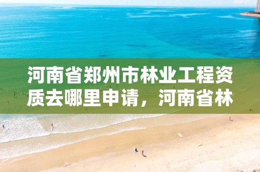 河南省郑州市林业工程资质去哪里申请,河南省林业工程咨询有限公司