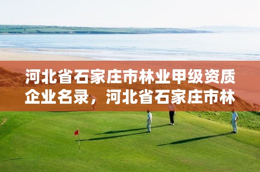 河北省石家庄市林业甲级资质企业名录，河北省石家庄市林业甲级资质企业名录