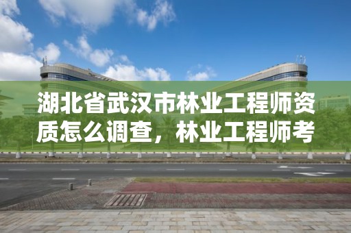 湖北省武汉市林业工程师资质怎么调查，林业工程师考证