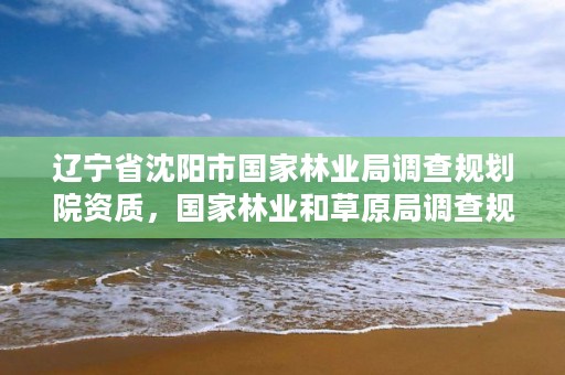 辽宁省沈阳市国家林业局调查规划院资质，国家林业和草原局调查规划设计院地址