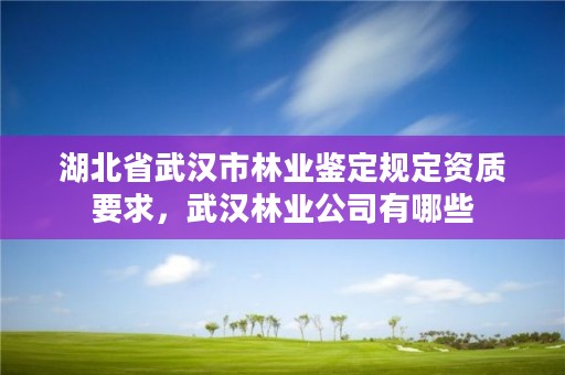 湖北省武汉市林业鉴定规定资质要求，武汉林业公司有哪些