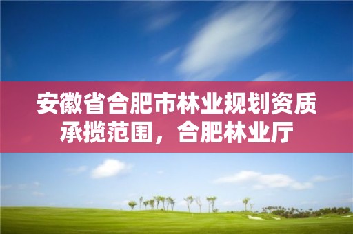 安徽省合肥市林业规划资质承揽范围，合肥林业厅