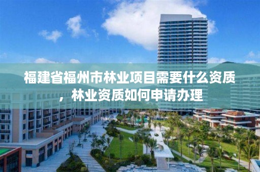 福建省福州市林业项目需要什么资质，林业资质如何申请办理