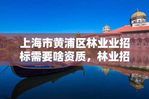 上海市黄浦区林业业招标需要啥资质，林业招标信息网