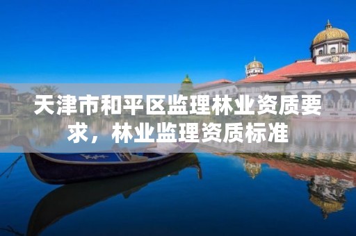 天津市和平区监理林业资质要求，林业监理资质标准