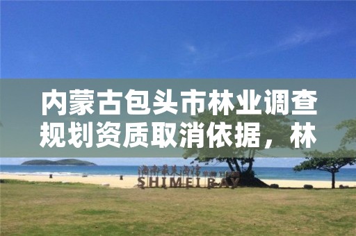 内蒙古包头市林业调查规划资质取消依据,林业调查规划设计资质申报