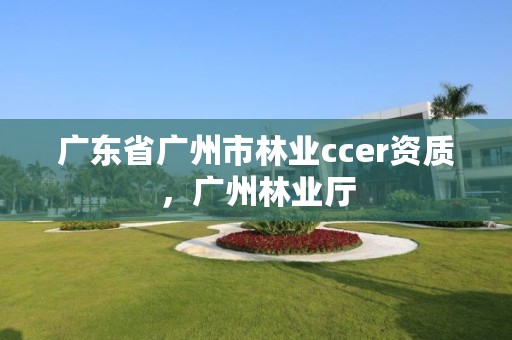 广东省广州市林业ccer资质，广州林业厅