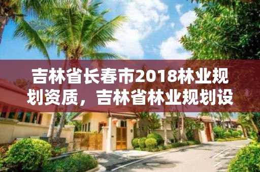吉林省长春市2018林业规划资质，吉林省林业规划设计院